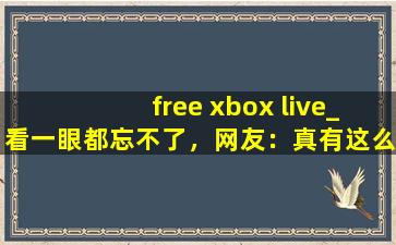 free xbox live_看一眼都忘不了，网友：真有这么好？